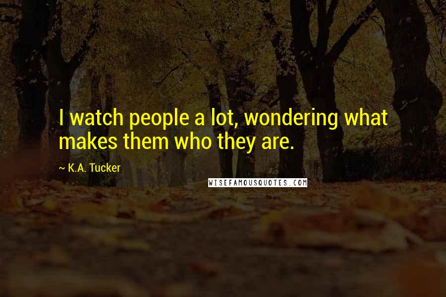 K.A. Tucker Quotes: I watch people a lot, wondering what makes them who they are.