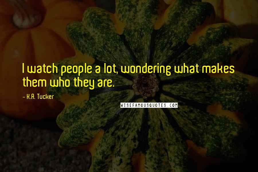 K.A. Tucker Quotes: I watch people a lot, wondering what makes them who they are.