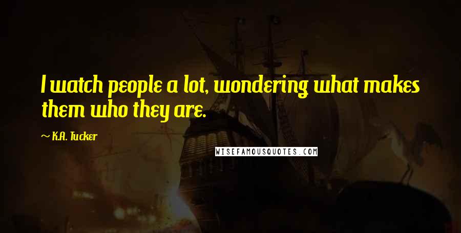 K.A. Tucker Quotes: I watch people a lot, wondering what makes them who they are.