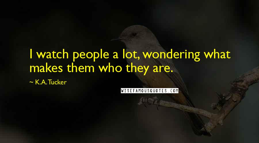 K.A. Tucker Quotes: I watch people a lot, wondering what makes them who they are.