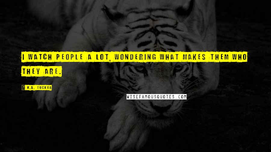 K.A. Tucker Quotes: I watch people a lot, wondering what makes them who they are.