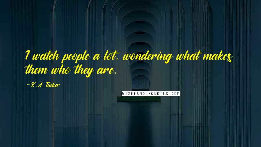 K.A. Tucker Quotes: I watch people a lot, wondering what makes them who they are.