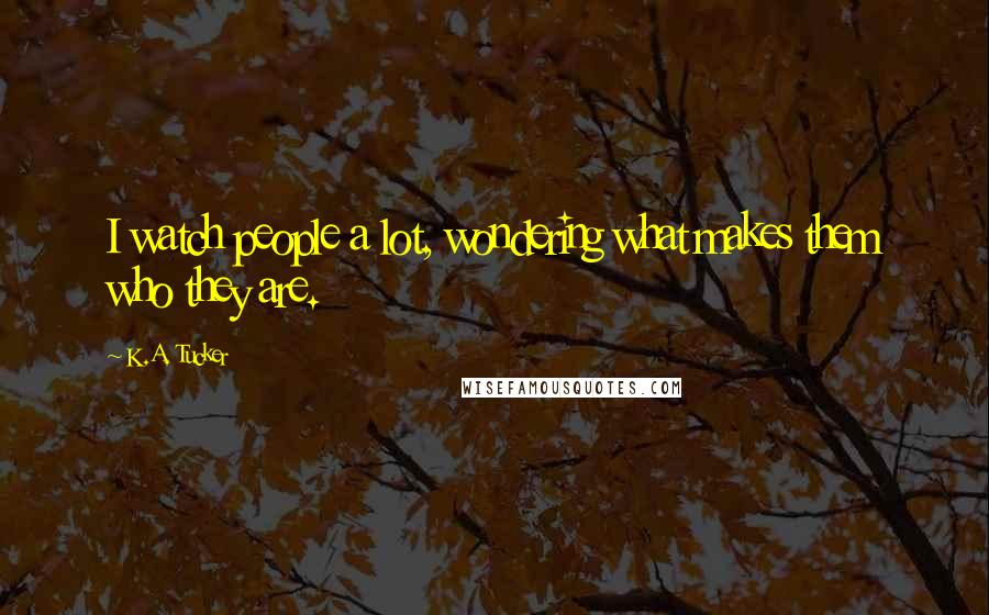 K.A. Tucker Quotes: I watch people a lot, wondering what makes them who they are.