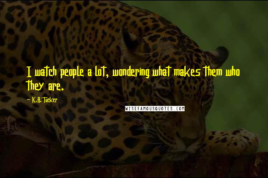 K.A. Tucker Quotes: I watch people a lot, wondering what makes them who they are.