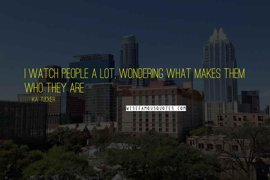 K.A. Tucker Quotes: I watch people a lot, wondering what makes them who they are.