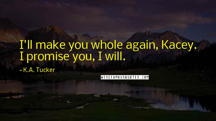 K.A. Tucker Quotes: I'll make you whole again, Kacey. I promise you, I will.