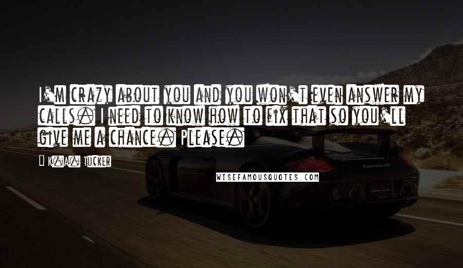 K.A. Tucker Quotes: I'm crazy about you and you won't even answer my calls. I need to know how to fix that so you'll give me a chance. Please.