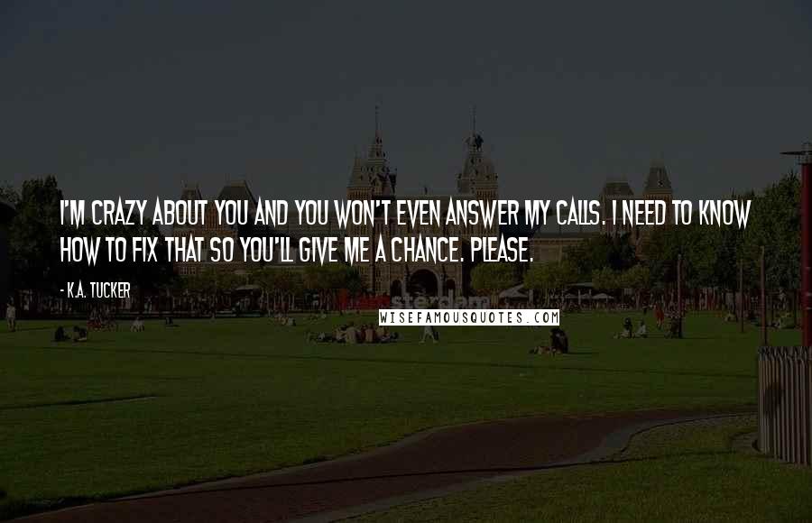 K.A. Tucker Quotes: I'm crazy about you and you won't even answer my calls. I need to know how to fix that so you'll give me a chance. Please.