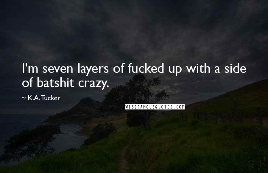 K.A. Tucker Quotes: I'm seven layers of fucked up with a side of batshit crazy.