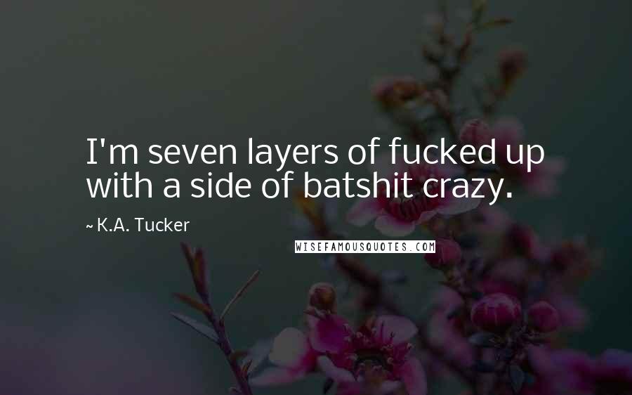 K.A. Tucker Quotes: I'm seven layers of fucked up with a side of batshit crazy.