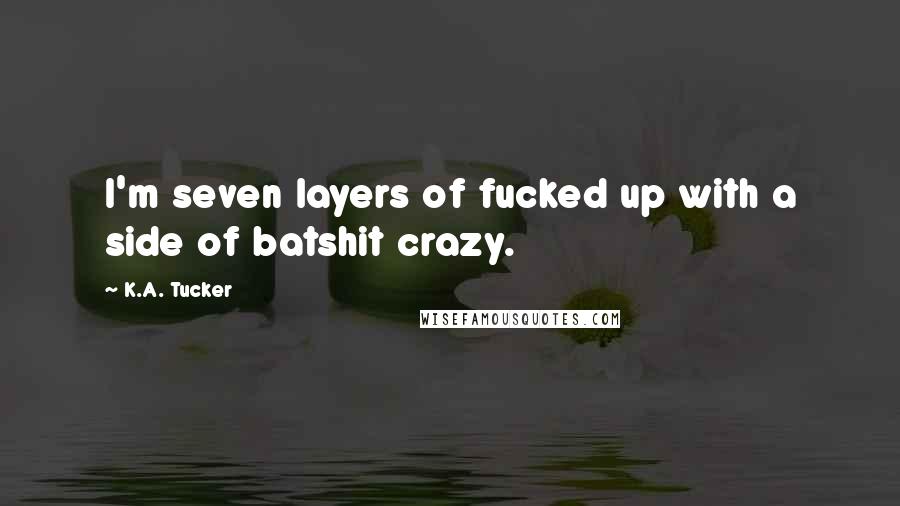 K.A. Tucker Quotes: I'm seven layers of fucked up with a side of batshit crazy.