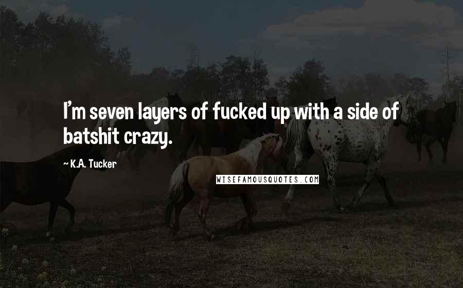 K.A. Tucker Quotes: I'm seven layers of fucked up with a side of batshit crazy.