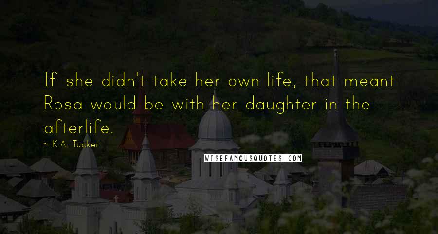 K.A. Tucker Quotes: If she didn't take her own life, that meant Rosa would be with her daughter in the afterlife.