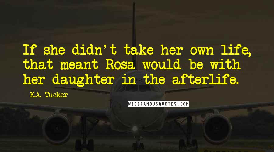 K.A. Tucker Quotes: If she didn't take her own life, that meant Rosa would be with her daughter in the afterlife.