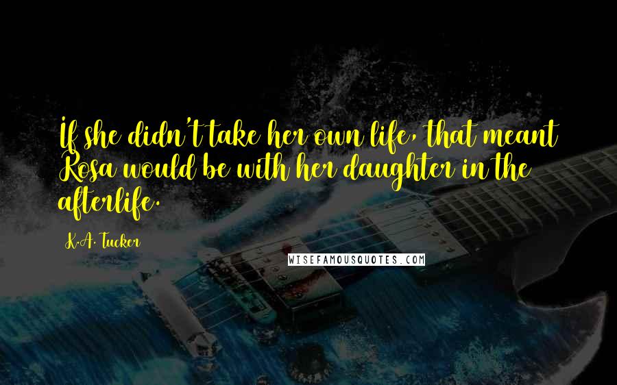 K.A. Tucker Quotes: If she didn't take her own life, that meant Rosa would be with her daughter in the afterlife.