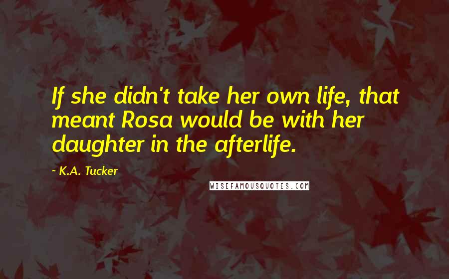 K.A. Tucker Quotes: If she didn't take her own life, that meant Rosa would be with her daughter in the afterlife.