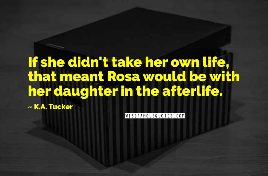 K.A. Tucker Quotes: If she didn't take her own life, that meant Rosa would be with her daughter in the afterlife.