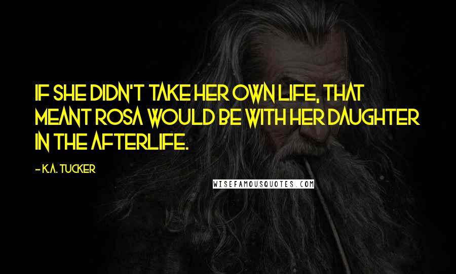 K.A. Tucker Quotes: If she didn't take her own life, that meant Rosa would be with her daughter in the afterlife.