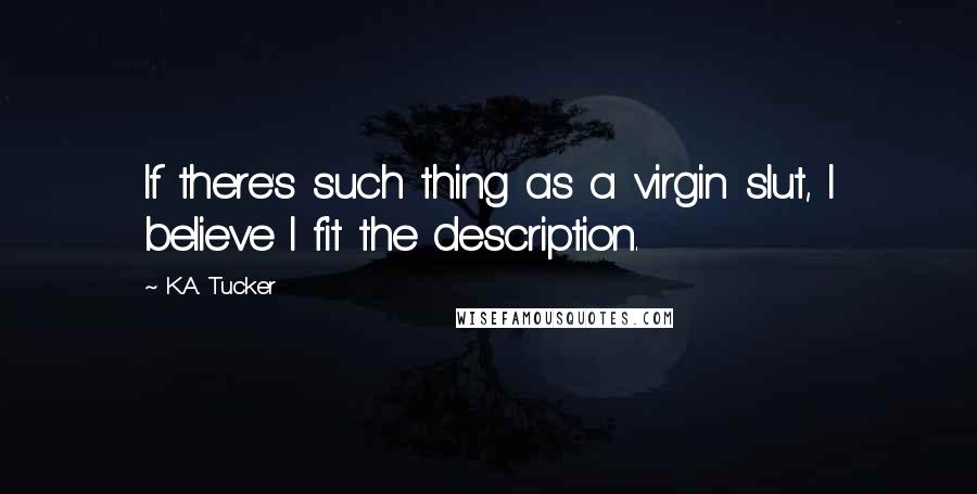 K.A. Tucker Quotes: If there's such thing as a virgin slut, I believe I fit the description.