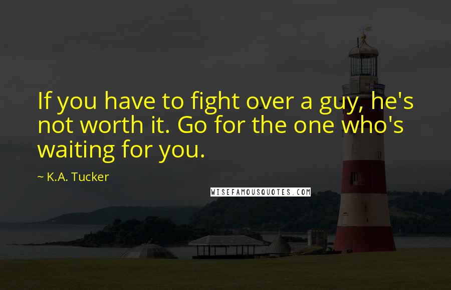 K.A. Tucker Quotes: If you have to fight over a guy, he's not worth it. Go for the one who's waiting for you.