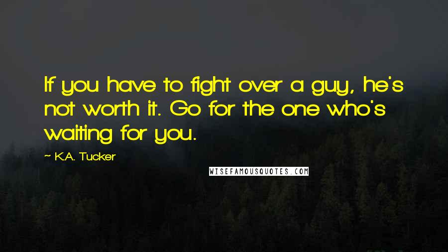 K.A. Tucker Quotes: If you have to fight over a guy, he's not worth it. Go for the one who's waiting for you.