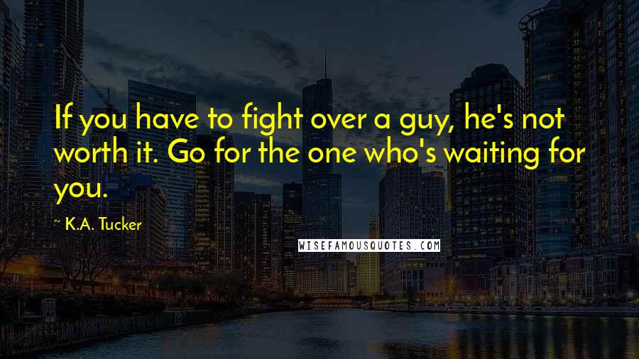 K.A. Tucker Quotes: If you have to fight over a guy, he's not worth it. Go for the one who's waiting for you.