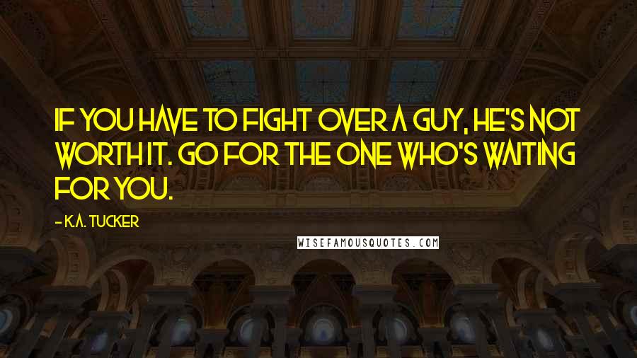 K.A. Tucker Quotes: If you have to fight over a guy, he's not worth it. Go for the one who's waiting for you.
