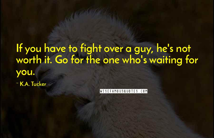 K.A. Tucker Quotes: If you have to fight over a guy, he's not worth it. Go for the one who's waiting for you.