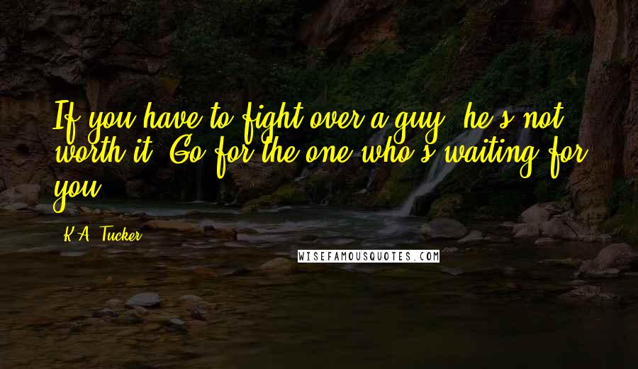 K.A. Tucker Quotes: If you have to fight over a guy, he's not worth it. Go for the one who's waiting for you.