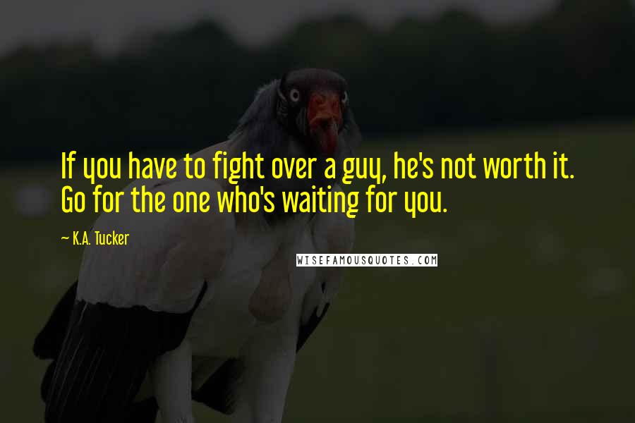 K.A. Tucker Quotes: If you have to fight over a guy, he's not worth it. Go for the one who's waiting for you.