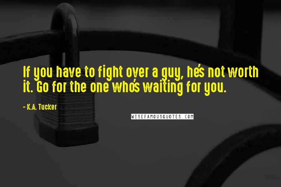 K.A. Tucker Quotes: If you have to fight over a guy, he's not worth it. Go for the one who's waiting for you.