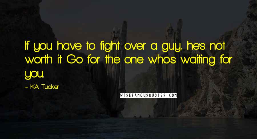 K.A. Tucker Quotes: If you have to fight over a guy, he's not worth it. Go for the one who's waiting for you.