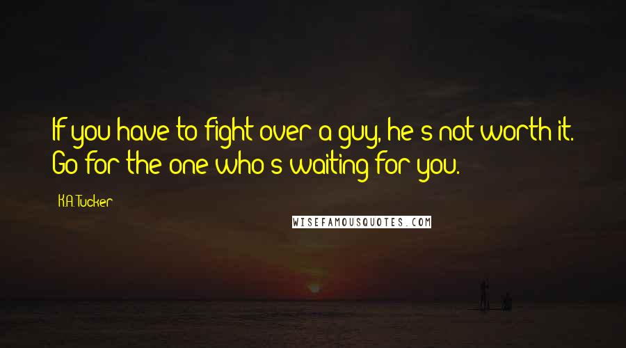 K.A. Tucker Quotes: If you have to fight over a guy, he's not worth it. Go for the one who's waiting for you.