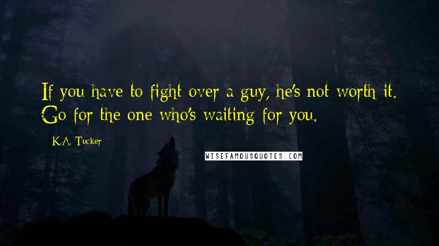 K.A. Tucker Quotes: If you have to fight over a guy, he's not worth it. Go for the one who's waiting for you.