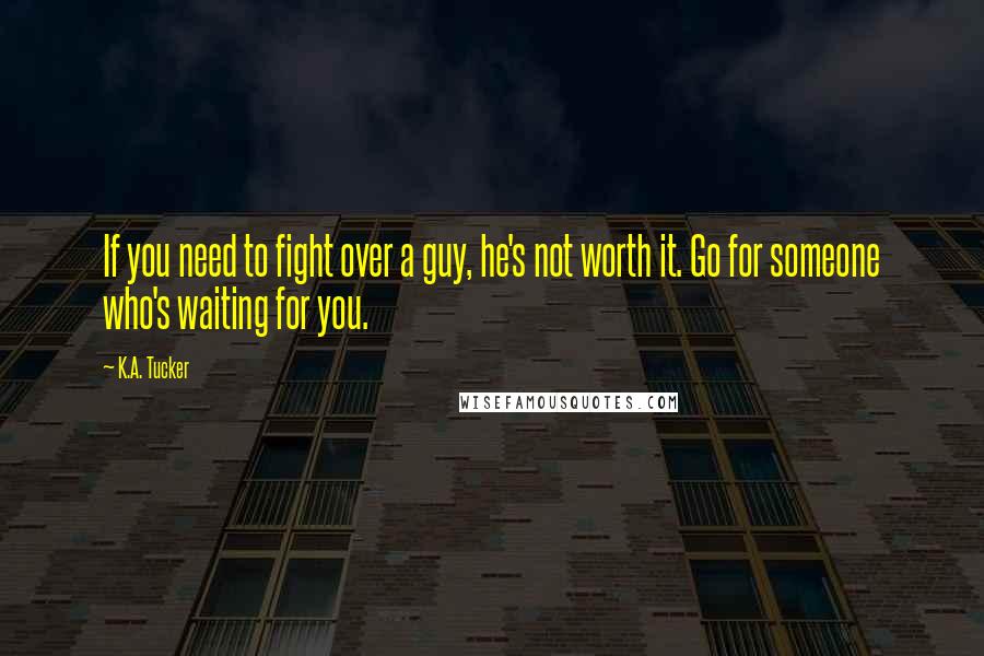 K.A. Tucker Quotes: If you need to fight over a guy, he's not worth it. Go for someone who's waiting for you.