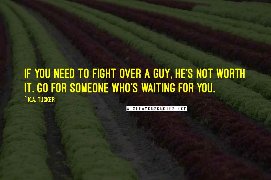 K.A. Tucker Quotes: If you need to fight over a guy, he's not worth it. Go for someone who's waiting for you.