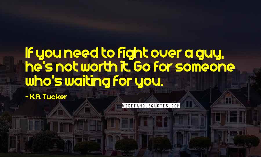 K.A. Tucker Quotes: If you need to fight over a guy, he's not worth it. Go for someone who's waiting for you.