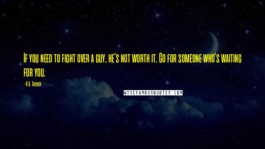 K.A. Tucker Quotes: If you need to fight over a guy, he's not worth it. Go for someone who's waiting for you.