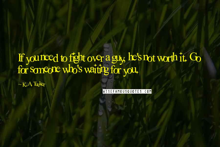 K.A. Tucker Quotes: If you need to fight over a guy, he's not worth it. Go for someone who's waiting for you.