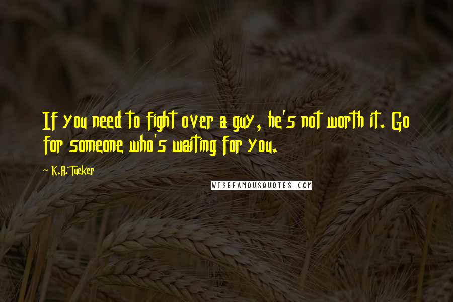 K.A. Tucker Quotes: If you need to fight over a guy, he's not worth it. Go for someone who's waiting for you.