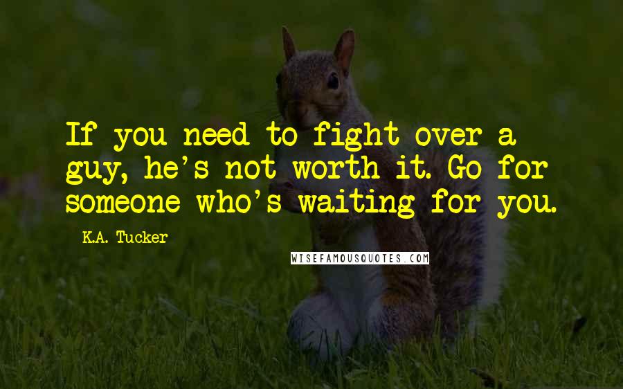 K.A. Tucker Quotes: If you need to fight over a guy, he's not worth it. Go for someone who's waiting for you.