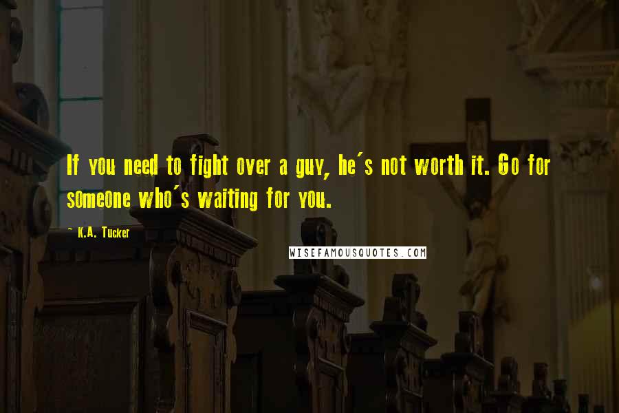 K.A. Tucker Quotes: If you need to fight over a guy, he's not worth it. Go for someone who's waiting for you.