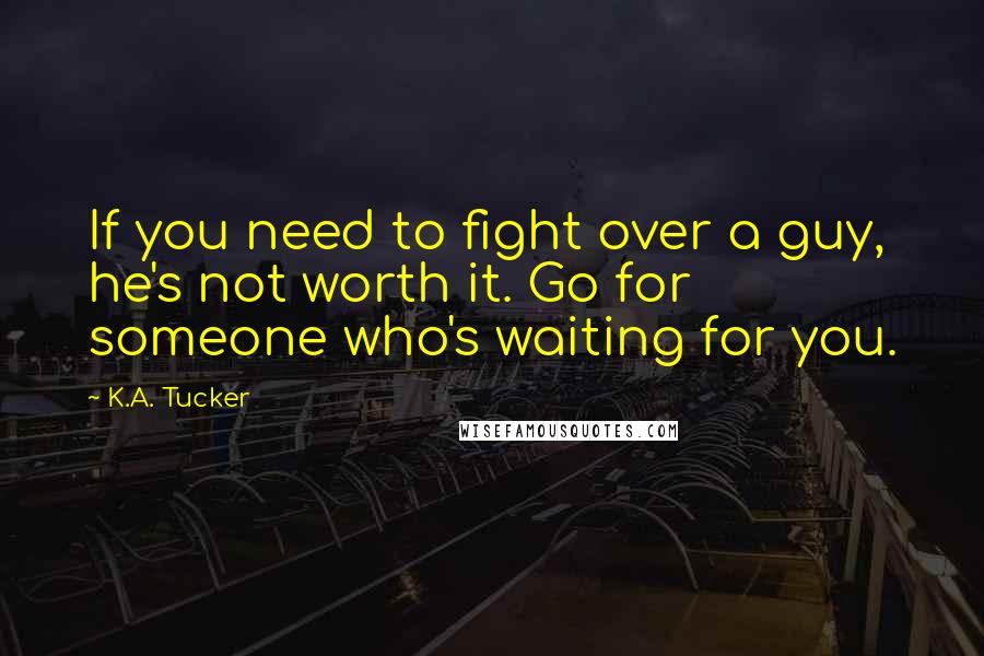 K.A. Tucker Quotes: If you need to fight over a guy, he's not worth it. Go for someone who's waiting for you.