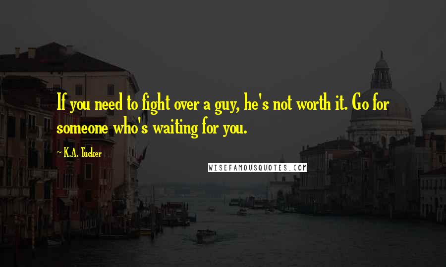 K.A. Tucker Quotes: If you need to fight over a guy, he's not worth it. Go for someone who's waiting for you.