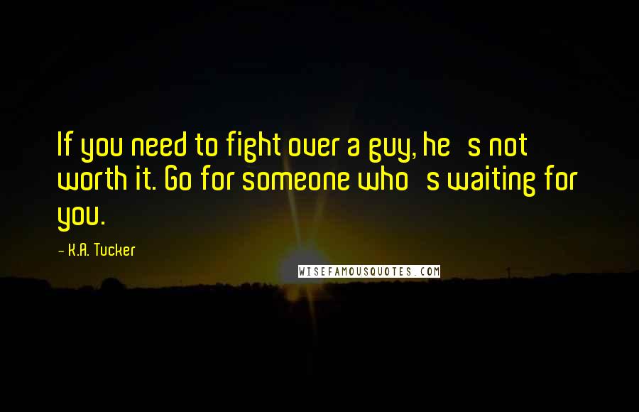 K.A. Tucker Quotes: If you need to fight over a guy, he's not worth it. Go for someone who's waiting for you.