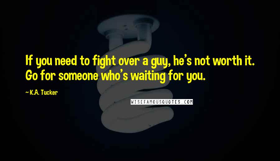 K.A. Tucker Quotes: If you need to fight over a guy, he's not worth it. Go for someone who's waiting for you.