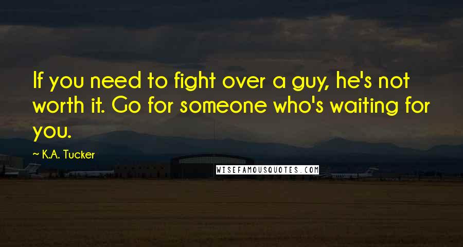 K.A. Tucker Quotes: If you need to fight over a guy, he's not worth it. Go for someone who's waiting for you.