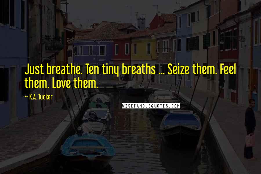 K.A. Tucker Quotes: Just breathe. Ten tiny breaths ... Seize them. Feel them. Love them.