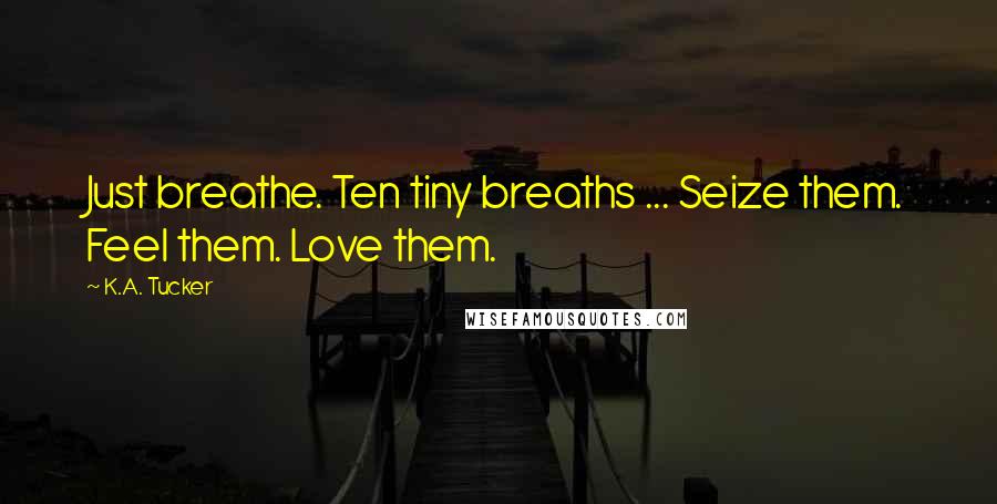 K.A. Tucker Quotes: Just breathe. Ten tiny breaths ... Seize them. Feel them. Love them.