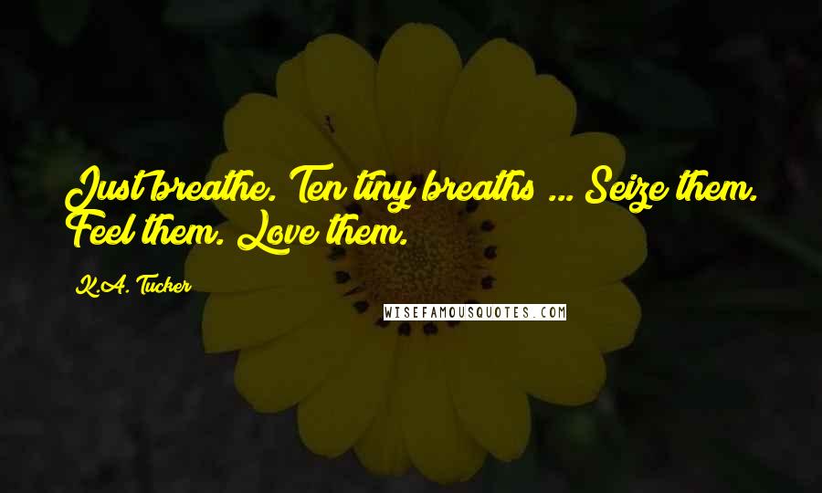 K.A. Tucker Quotes: Just breathe. Ten tiny breaths ... Seize them. Feel them. Love them.